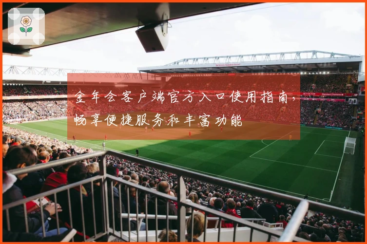 金年会客户端官方入口使用指南,畅享便捷服务和丰富功能