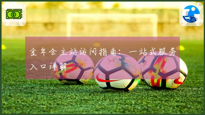 金年会主站访问指南:一站式服务入口详解