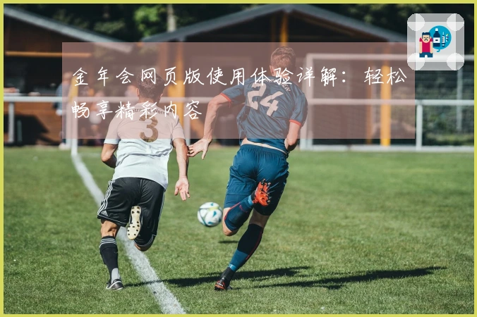 金年会网页版使用体验详解：轻松畅享精彩内容