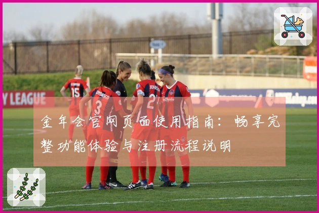 金年会官网页面使用指南：畅享完整功能体验与注册流程说明