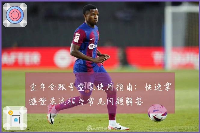 金年会账号登录使用指南：快速掌握登录流程与常见问题解答