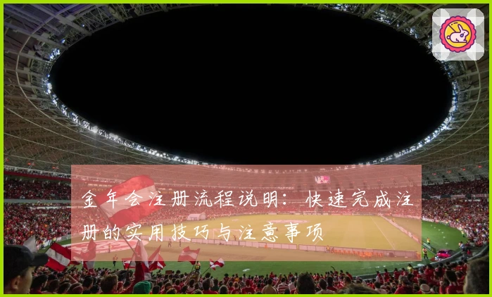 金年会注册流程说明：快速完成注册的实用技巧与注意事项