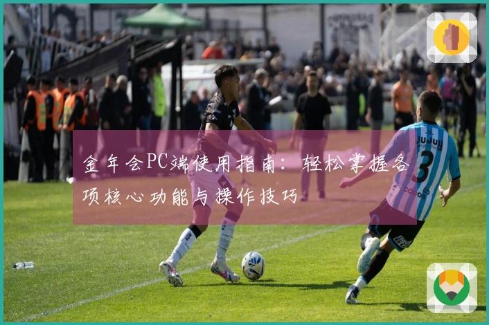 金年会PC端使用指南：轻松掌握各项核心功能与操作技巧