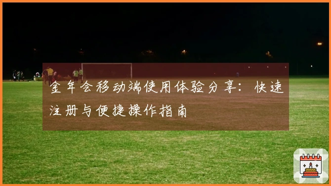 金年会移动端使用体验分享：快速注册与便捷操作指南