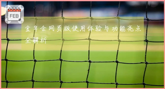 金年会网页版使用体验与功能亮点全解析