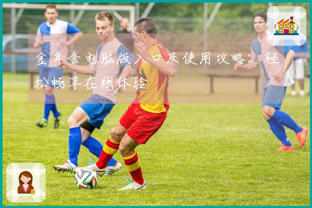金年会电脑版入口及使用攻略：轻松畅享在线体验