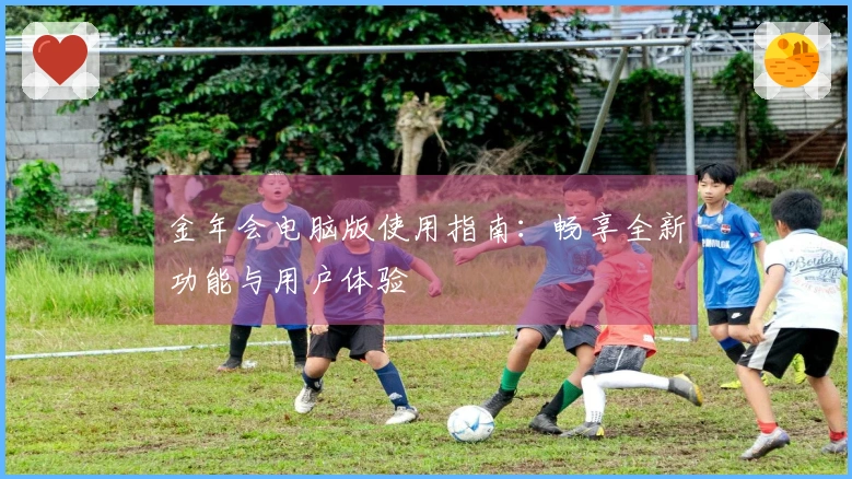 金年会电脑版使用指南：畅享全新功能与用户体验
