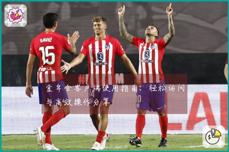 金年会客户端使用指南：轻松访问与高效操作分享