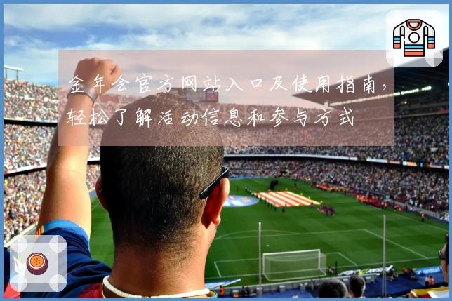 金年会官方网站入口及使用指南，轻松了解活动信息和参与方式