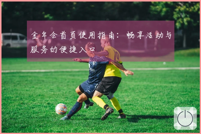 金年会首页使用指南：畅享活动与服务的便捷入口
