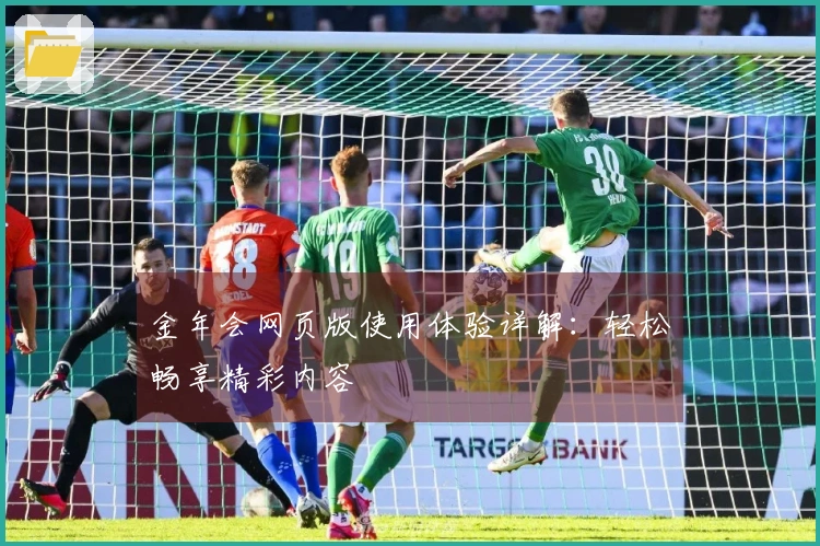 金年会网页版使用体验详解：轻松畅享精彩内容