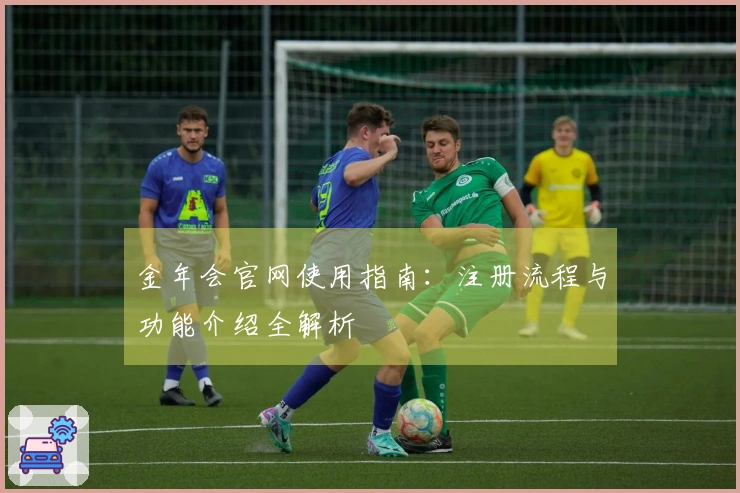 金年会官网使用指南：注册流程与功能介绍全解析
