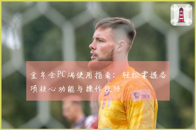 金年会PC端使用指南：轻松掌握各项核心功能与操作技巧