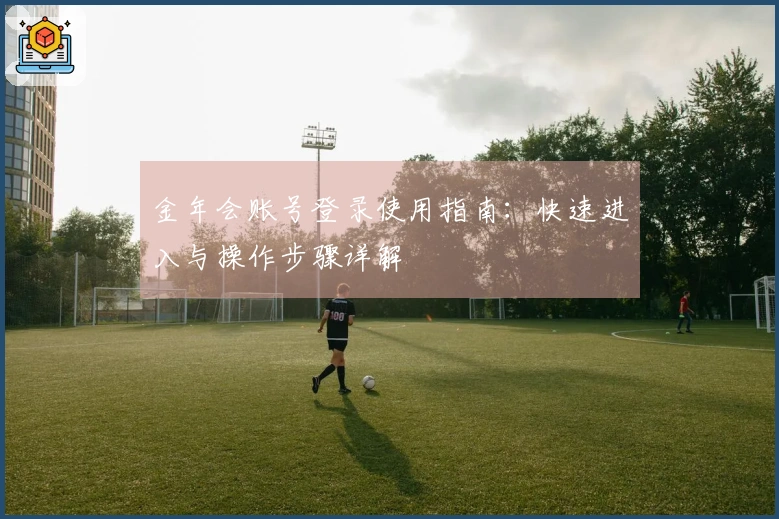 金年会账号登录使用指南：快速进入与操作步骤详解