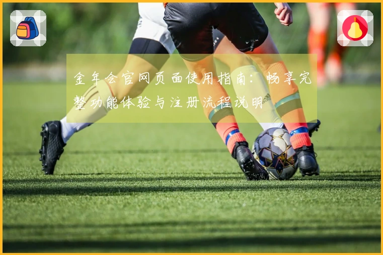 金年会官网页面使用指南：畅享完整功能体验与注册流程说明