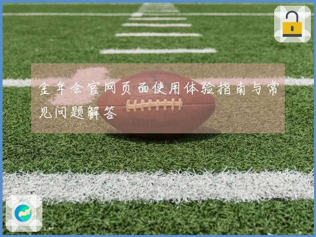 金年会官网页面使用体验指南与常见问题解答