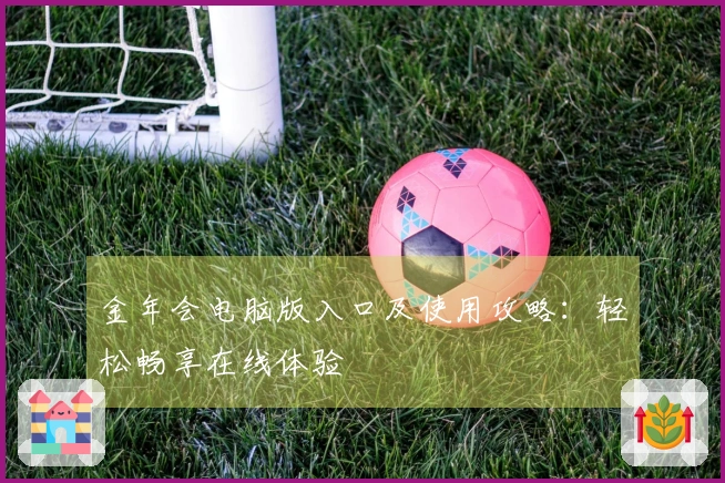 金年会电脑版入口及使用攻略：轻松畅享在线体验