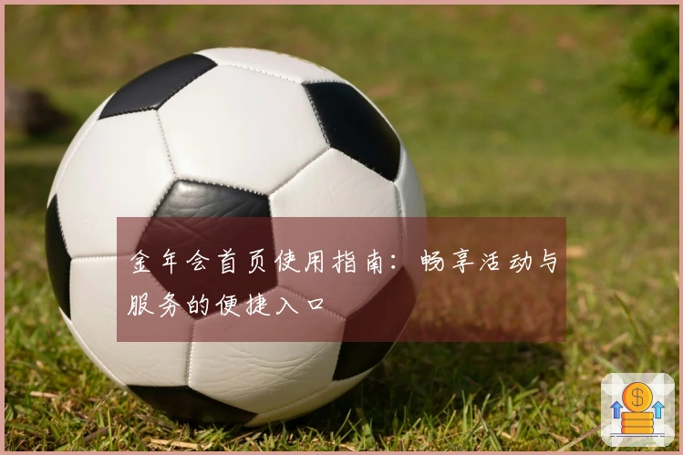 金年会首页使用指南:畅享活动与服务的便捷入口