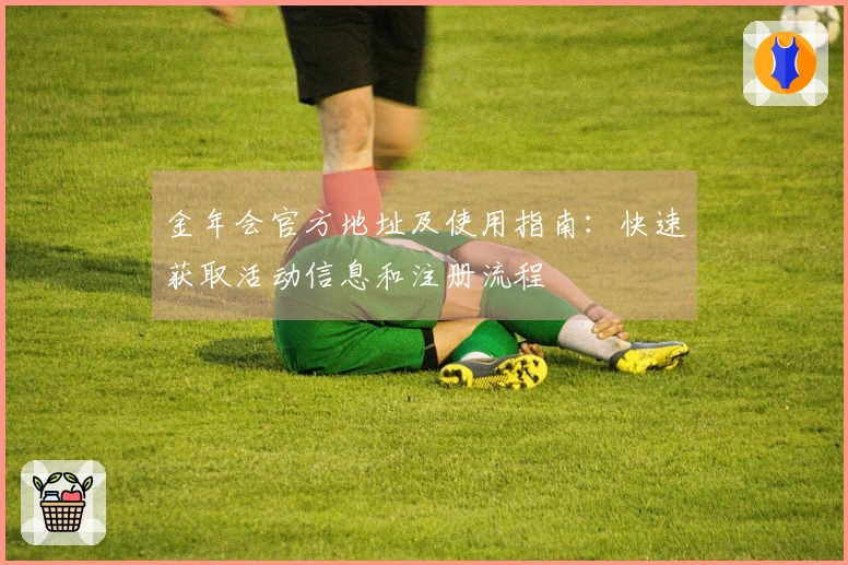金年会官方地址及使用指南：快速获取活动信息和注册流程