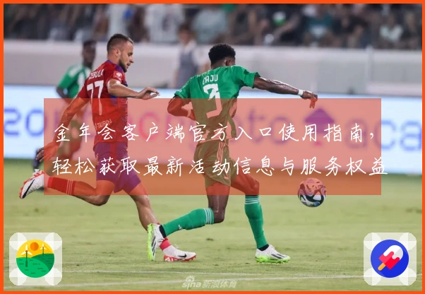 金年会客户端官方入口使用指南，轻松获取最新活动信息与服务权益
