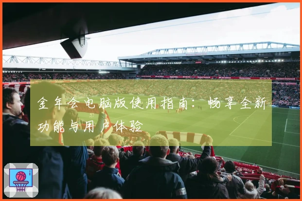 金年会电脑版使用指南：畅享全新功能与用户体验